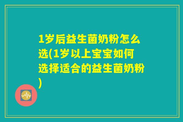 1岁后益生菌奶粉怎么选(1岁以上宝宝如何选择适合的益生菌奶粉)