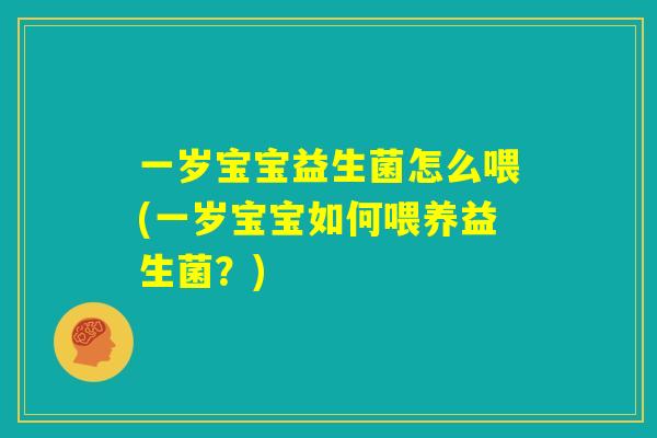 一岁宝宝益生菌怎么喂(一岁宝宝如何喂养益生菌？)