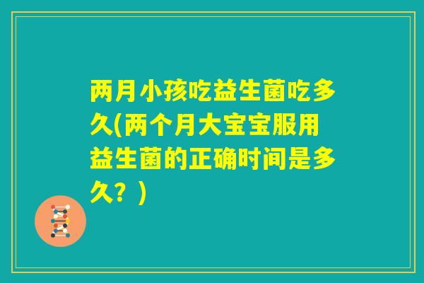 两月小孩吃益生菌吃多久(两个月大宝宝服用益生菌的正确时间是多久？)