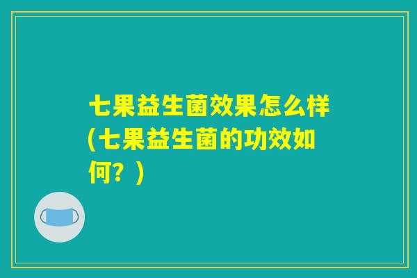 七果益生菌效果怎么样(七果益生菌的功效如何？)