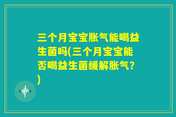 三个月宝宝胀气能喝益生菌吗(三个月宝宝能否喝益生菌缓解胀气？)