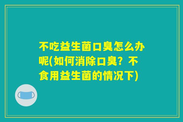 不吃益生菌口臭怎么办呢(如何消除口臭？不食用益生菌的情况下)