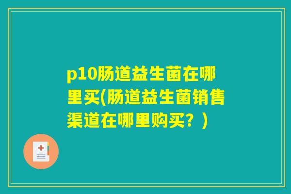 p10肠道益生菌在哪里买(肠道益生菌销售渠道在哪里购买？)