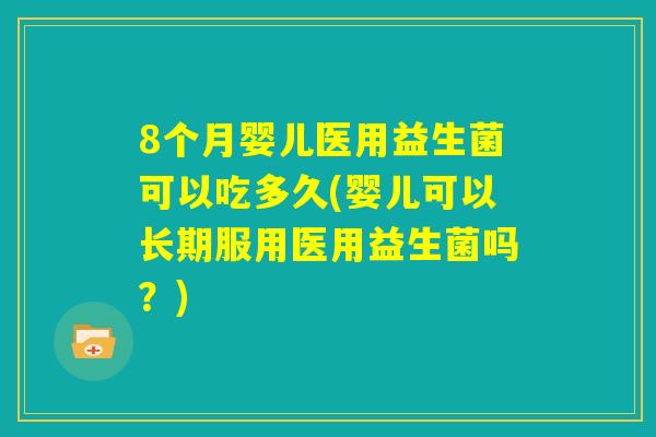 8个月婴儿医用益生菌可以吃多久(婴儿可以长期服用医用益生菌吗?) 8个月婴儿医用益生菌可以吃多久(婴儿可以长期服用医用益生菌吗?)