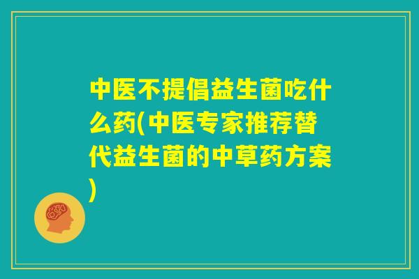 中医不提倡益生菌吃什么药(中医专家推荐替代益生菌的中草药方案) 中医不提倡益生菌吃什么药(中医专家推荐替代益生菌的中草药方案)