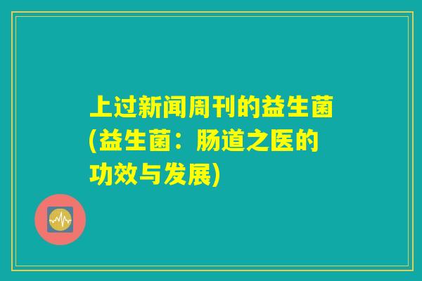 上过新闻周刊的益生菌(益生菌:肠道之医的功效与发展) 上过新闻周刊的益生菌(益生菌:肠道之医的功效与发展)