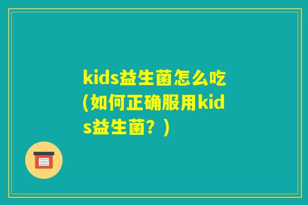 kids益生菌怎么吃(如何正确服用kids益生菌?) kids益生菌怎么吃(如何正确服用kids益生菌?)