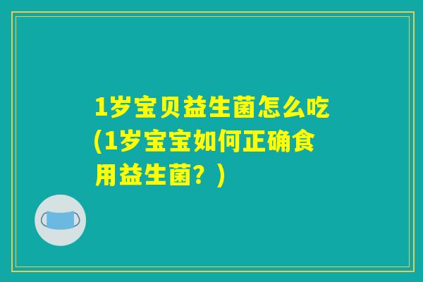 1岁宝贝益生菌怎么吃(1岁宝宝如何正确食用益生菌?) 1岁宝贝益生菌怎么吃(1岁宝宝如何正确食用益生菌?)