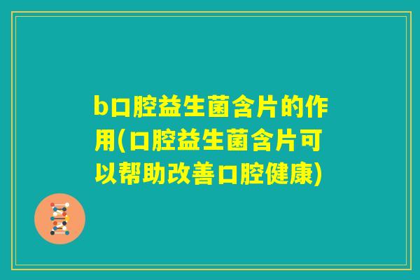 b口腔益生菌含片的作用(口腔益生菌含片可以帮助改善口腔健康) b口腔益生菌含片的作用(口腔益生菌含片可以帮助改善口腔健康)