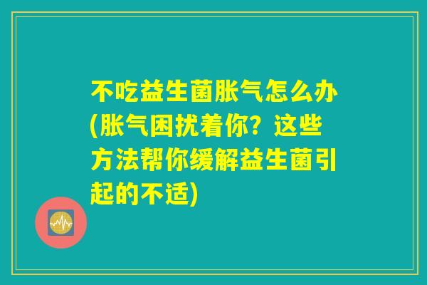 不吃益生菌胀气怎么办(胀气困扰着你？这些方法帮你缓解益生菌引起的不适)