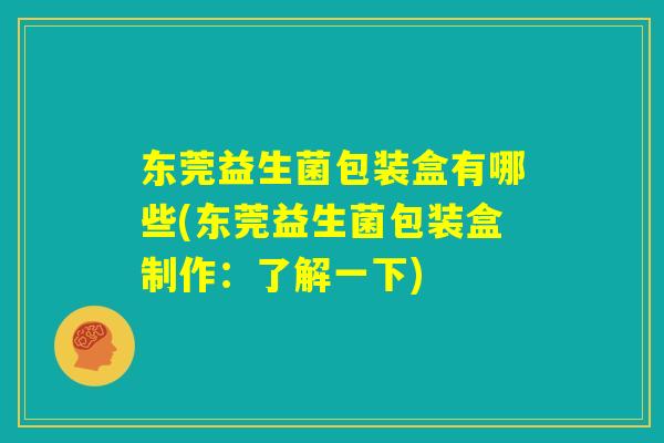 东莞益生菌包装盒有哪些(东莞益生菌包装盒制作:了解一下) 东莞益生菌包装盒有哪些(东莞益生菌包装盒制作:了解一下)