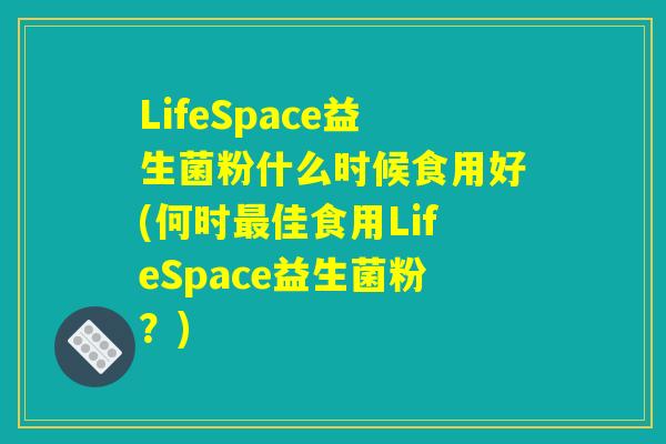 LifeSpace益生菌粉什么时候食用好(何时最佳食用LifeSpace益生菌粉？)