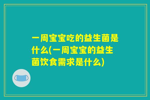 一周宝宝吃的益生菌是什么(一周宝宝的益生菌饮食需求是什么)