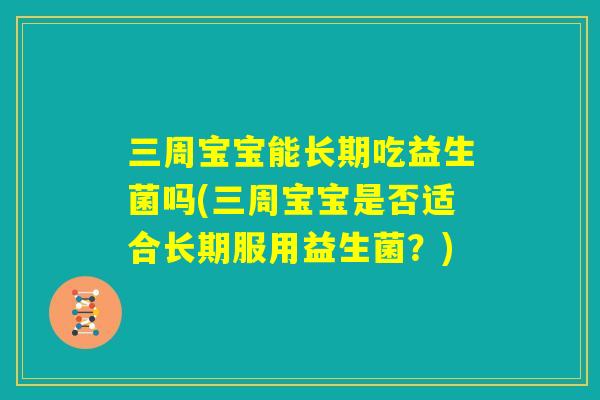 三周宝宝能长期吃益生菌吗(三周宝宝是否适合长期服用益生菌?) 三周宝宝能长期吃益生菌吗(三周宝宝是否适合长期服用益生菌?)