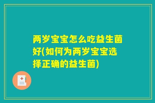 两岁宝宝怎么吃益生菌好(如何为两岁宝宝选择正确的益生菌) 两岁宝宝怎么吃益生菌好(如何为两岁宝宝选择正确的益生菌)