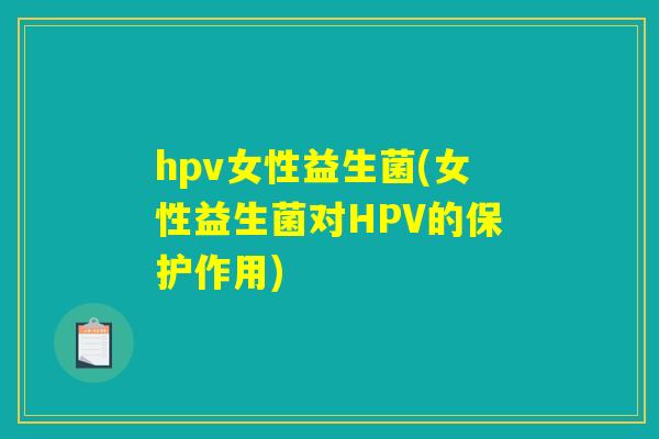 hpv女性益生菌(女性益生菌对HPV的保护作用) hpv女性益生菌(女性益生菌对HPV的保护作用)