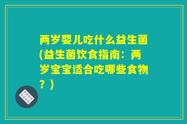 两岁婴儿吃什么益生菌(益生菌饮食指南:两岁宝宝适合吃哪些食物?) 两岁婴儿吃什么益生菌(益生菌饮食指南:两岁宝宝适合吃哪些食物?)
