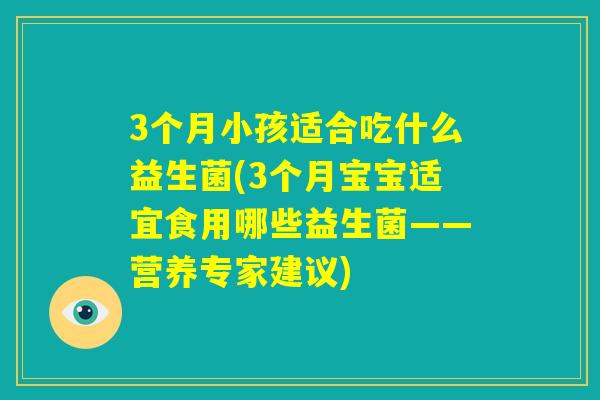3个月小孩适合吃什么益生菌(3个月宝宝适宜食用哪些益生菌——营养专家建议) 3个月小孩适合吃什么益生菌(3个月宝宝适宜食用哪些益生菌——营养专家建议)