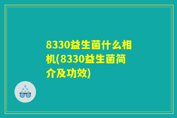 8330益生菌什么相机(8330益生菌简介及功效) 8330益生菌什么相机(8330益生菌简介及功效)