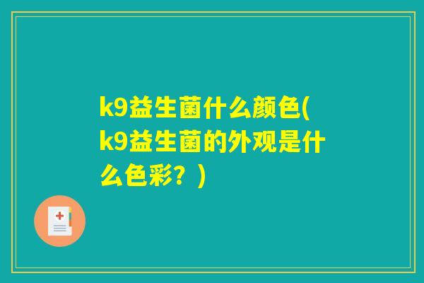 k9益生菌什么颜色(k9益生菌的外观是什么色彩?) k9益生菌什么颜色(k9益生菌的外观是什么色彩?)