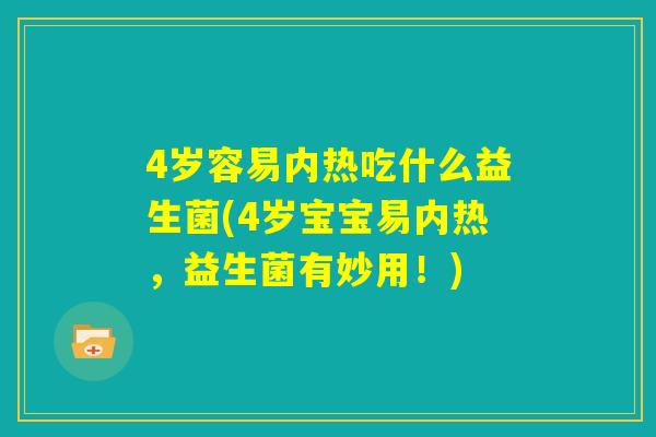 4岁容易内热吃什么益生菌(4岁宝宝易内热,益生菌有妙用!) 4岁容易内热吃什么益生菌(4岁宝宝易内热,益生菌有妙用!)