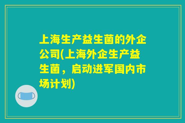上海生产益生菌的外企公司(上海外企生产益生菌，启动进军国内市场计划)
