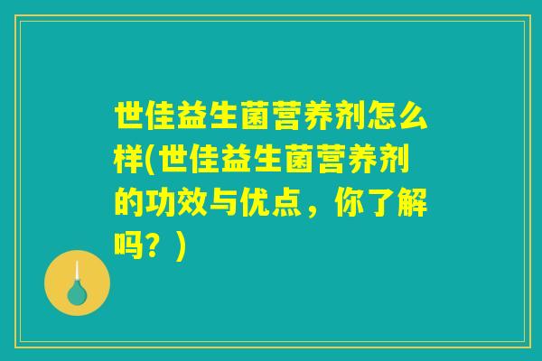 世佳益生菌营养剂怎么样(世佳益生菌营养剂的功效与优点,你了解吗?) 世佳益生菌营养剂怎么样(世佳益生菌营养剂的功效与优点,你了解吗?)