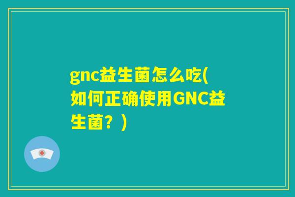 gnc益生菌怎么吃(如何正确使用GNC益生菌?) gnc益生菌怎么吃(如何正确使用GNC益生菌?)