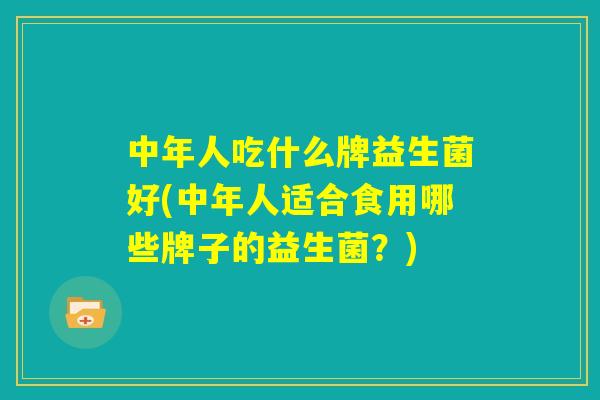 中年人吃什么牌益生菌好(中年人适合食用哪些牌子的益生菌?) 中年人吃什么牌益生菌好(中年人适合食用哪些牌子的益生菌?)