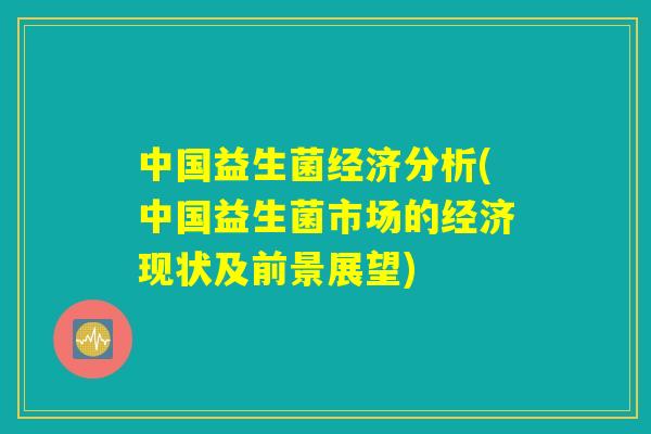 中国益生菌经济分析(中国益生菌市场的经济现状及前景展望) 中国益生菌经济分析(中国益生菌市场的经济现状及前景展望)