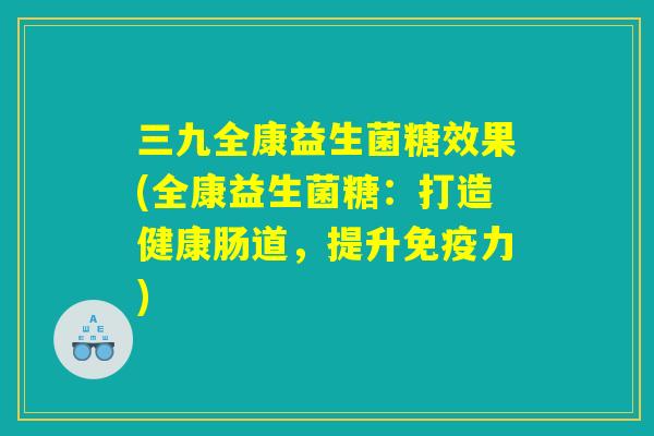 三九全康益生菌糖效果(全康益生菌糖:打造健康肠道,提升免疫力) 三九全康益生菌糖效果(全康益生菌糖:打造健康肠道,提升免疫力)