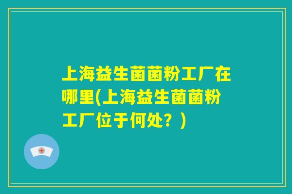 上海益生菌菌粉工厂在哪里(上海益生菌菌粉工厂位于何处？)