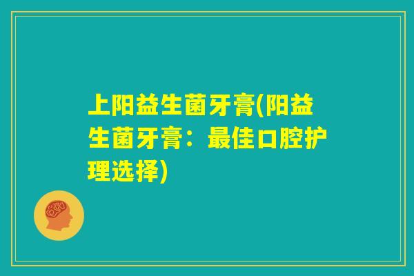 上阳益生菌牙膏(阳益生菌牙膏:最佳口腔护理选择) 上阳益生菌牙膏(阳益生菌牙膏:最佳口腔护理选择)