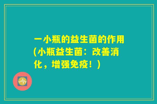一小瓶的益生菌的作用(小瓶益生菌：改善消化，增强免疫！)