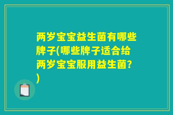 两岁宝宝益生菌有哪些牌子(哪些牌子适合给两岁宝宝服用益生菌?) 两岁宝宝益生菌有哪些牌子(哪些牌子适合给两岁宝宝服用益生菌?)