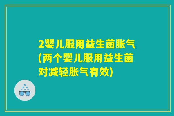 2婴儿服用益生菌胀气(两个婴儿服用益生菌对减轻胀气有效) 2婴儿服用益生菌胀气(两个婴儿服用益生菌对减轻胀气有效)