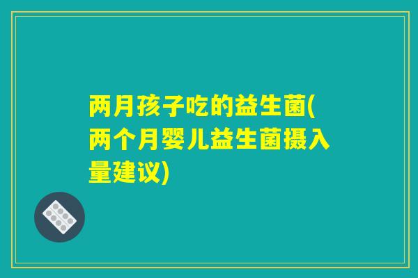 两月孩子吃的益生菌(两个月婴儿益生菌摄入量建议) 两月孩子吃的益生菌(两个月婴儿益生菌摄入量建议)