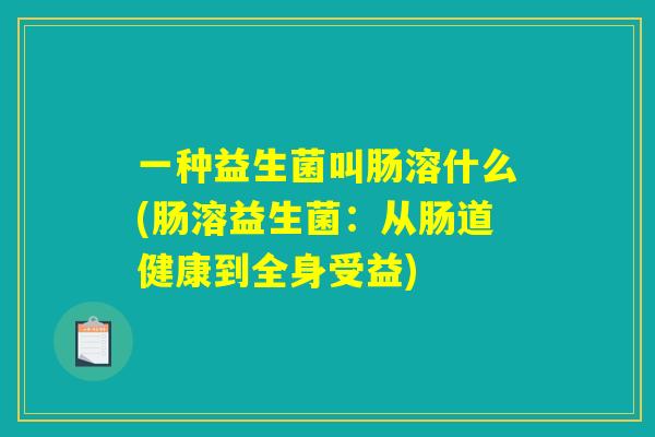 一种益生菌叫肠溶什么(肠溶益生菌:从肠道健康到全身受益) 一种益生菌叫肠溶什么(肠溶益生菌:从肠道健康到全身受益)