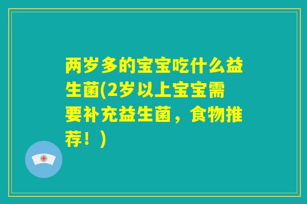 两岁多的宝宝吃什么益生菌(2岁以上宝宝需要补充益生菌,食物推荐!) 两岁多的宝宝吃什么益生菌(2岁以上宝宝需要补充益生菌,食物推荐!)