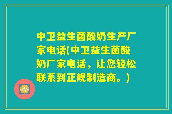 中卫益生菌酸奶生产厂家电话(中卫益生菌酸奶厂家电话，让您轻松联系到正规制造商。)