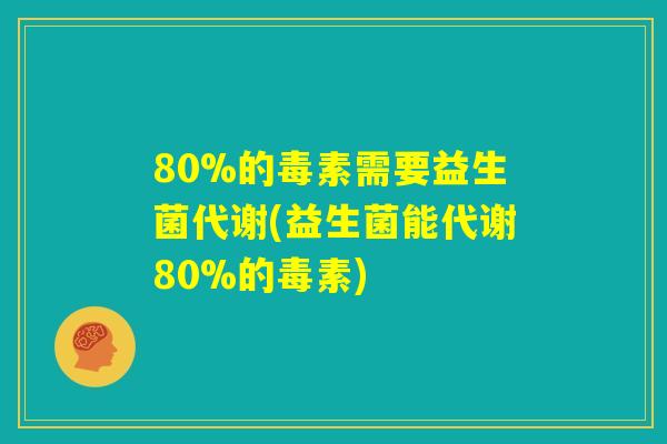 80%的毒素需要益生菌代谢(益生菌能代谢80%的毒素) 80%的毒素需要益生菌代谢(益生菌能代谢80%的毒素)
