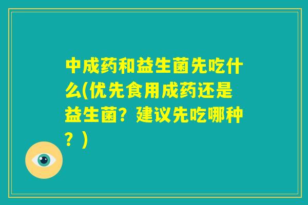 中成药和益生菌先吃什么(优先食用成药还是益生菌?建议先吃哪种?) 中成药和益生菌先吃什么(优先食用成药还是益生菌?建议先吃哪种?)