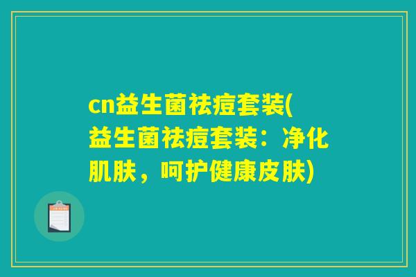 cn益生菌祛痘套装(益生菌祛痘套装:净化肌肤,呵护健康皮肤) cn益生菌祛痘套装(益生菌祛痘套装:净化肌肤,呵护健康皮肤)