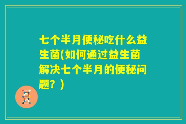七个半月便秘吃什么益生菌(如何通过益生菌解决七个半月的便秘问题?) 七个半月便秘吃什么益生菌(如何通过益生菌解决七个半月的便秘问题?)