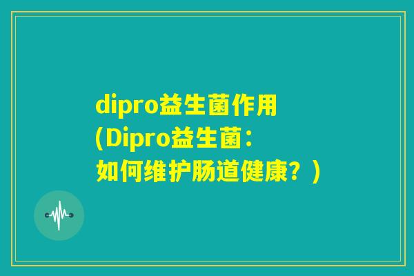 dipro益生菌作用(Dipro益生菌:如何维护肠道健康?) dipro益生菌作用(Dipro益生菌:如何维护肠道健康?)