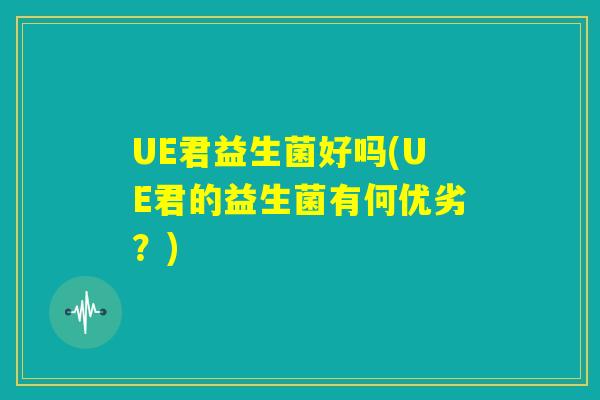UE君益生菌好吗(UE君的益生菌有何优劣?) UE君益生菌好吗(UE君的益生菌有何优劣?)