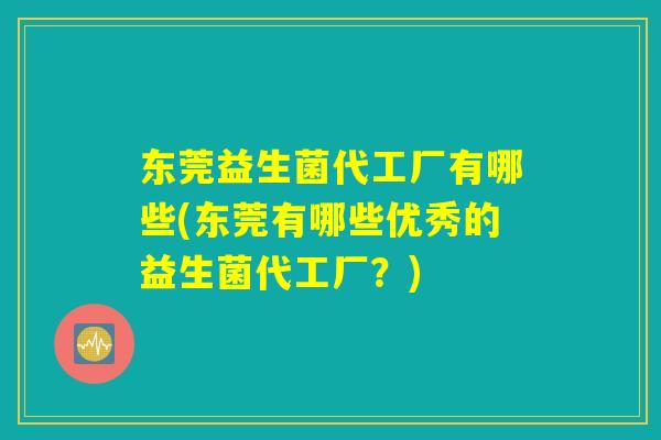 东莞益生菌代工厂有哪些(东莞有哪些优秀的益生菌代工厂?) 东莞益生菌代工厂有哪些(东莞有哪些优秀的益生菌代工厂?)
