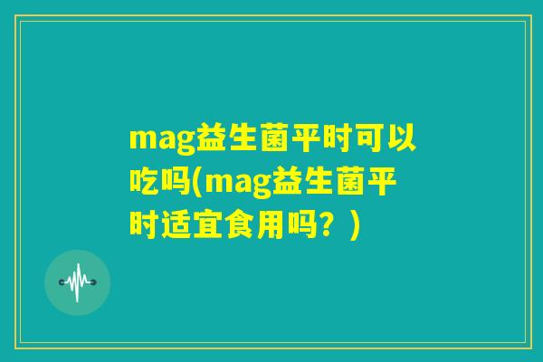 mag益生菌平时可以吃吗(mag益生菌平时适宜食用吗?) mag益生菌平时可以吃吗(mag益生菌平时适宜食用吗?)