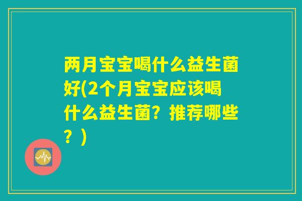 两月宝宝喝什么益生菌好(2个月宝宝应该喝什么益生菌?推荐哪些?) 两月宝宝喝什么益生菌好(2个月宝宝应该喝什么益生菌?推荐哪些?)