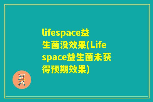 lifespace益生菌没效果(Lifespace益生菌未获得预期效果) lifespace益生菌没效果(Lifespace益生菌未获得预期效果)
